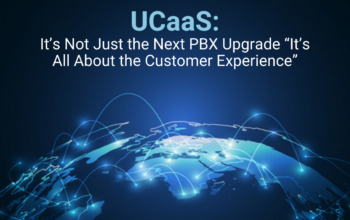 UCaaS: It’s Not Just the Next PBX Upgrade “It’s All About the Customer Experience”