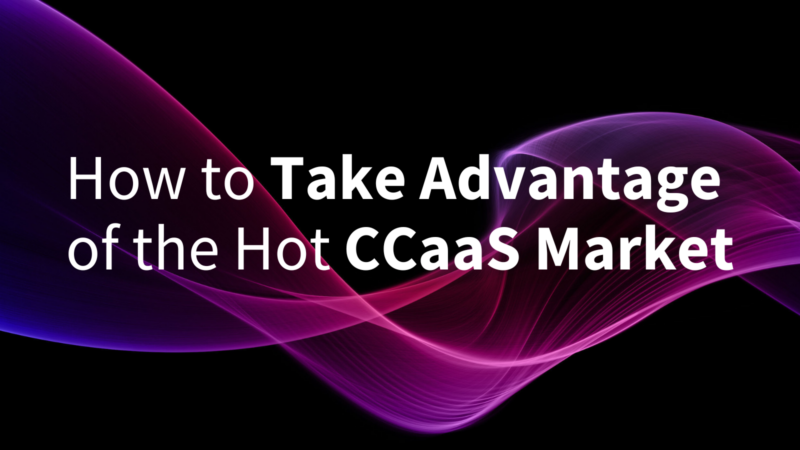 How to Take Advantage of the Hot CCaaS Market