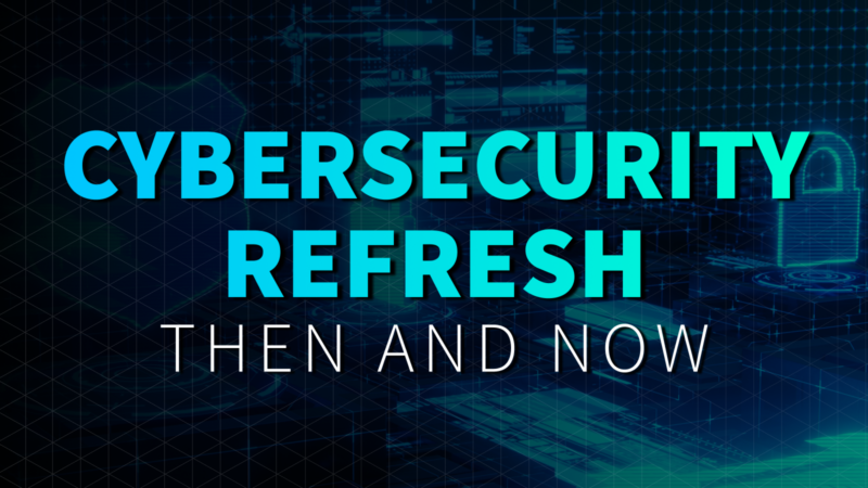 Cybersecurity Refresh: Then & Now